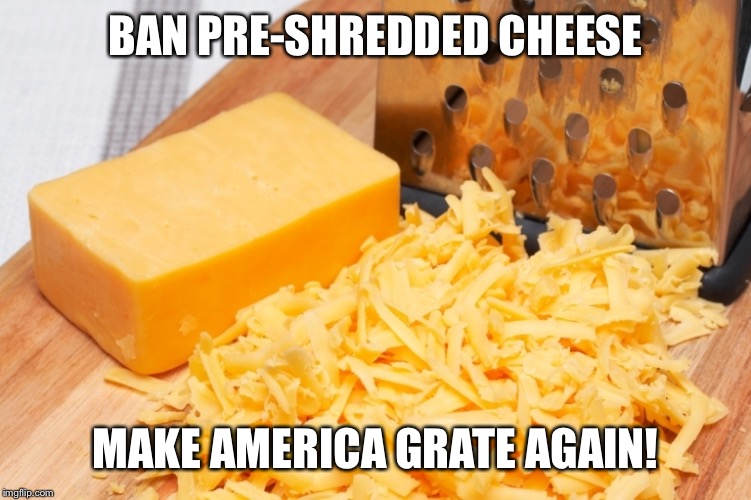 BAN PRE-SHREDDED CHEESE; MAKE AMERICA GRATE AGAIN! | image tagged in cheese | made w/ Imgflip meme maker