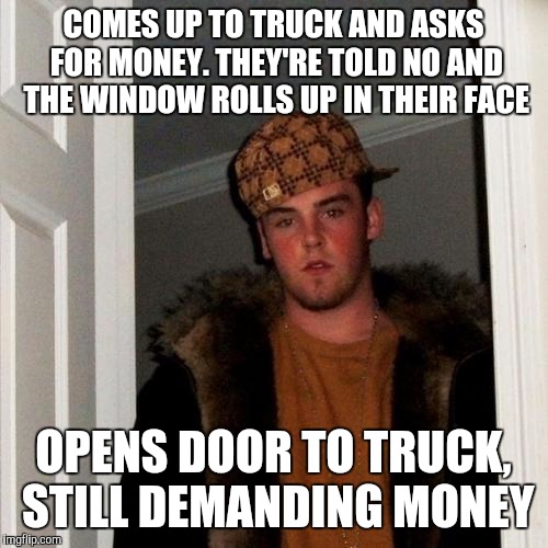 Scumbag Steve | COMES UP TO TRUCK AND ASKS FOR MONEY. THEY'RE TOLD NO AND THE WINDOW ROLLS UP IN THEIR FACE; OPENS DOOR TO TRUCK, STILL DEMANDING MONEY | image tagged in memes,scumbag steve,AdviceAnimals | made w/ Imgflip meme maker