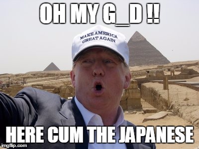 Trump pyramid | OH MY G_D !! HERE CUM THE JAPANESE | image tagged in trump pyramid | made w/ Imgflip meme maker