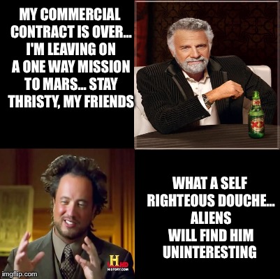 Have a nice trip douche bag | MY COMMERCIAL CONTRACT IS OVER... I'M LEAVING ON A ONE WAY MISSION TO MARS... STAY THRISTY, MY FRIENDS; WHAT A SELF RIGHTEOUS DOUCHE... ALIENS WILL FIND HIM UNINTERESTING | image tagged in memes | made w/ Imgflip meme maker