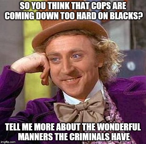Creepy Condescending Wonka | SO YOU THINK THAT COPS ARE COMING DOWN TOO HARD ON BLACKS? TELL ME MORE ABOUT THE WONDERFUL MANNERS THE CRIMINALS HAVE | image tagged in memes,creepy condescending wonka | made w/ Imgflip meme maker