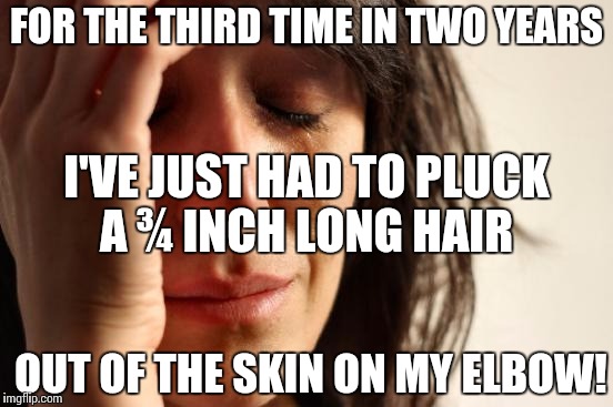 First World Problems Meme | FOR THE THIRD TIME IN TWO YEARS; I'VE JUST HAD TO PLUCK A ¾ INCH LONG HAIR; OUT OF THE SKIN ON MY ELBOW! | image tagged in memes,first world problems | made w/ Imgflip meme maker
