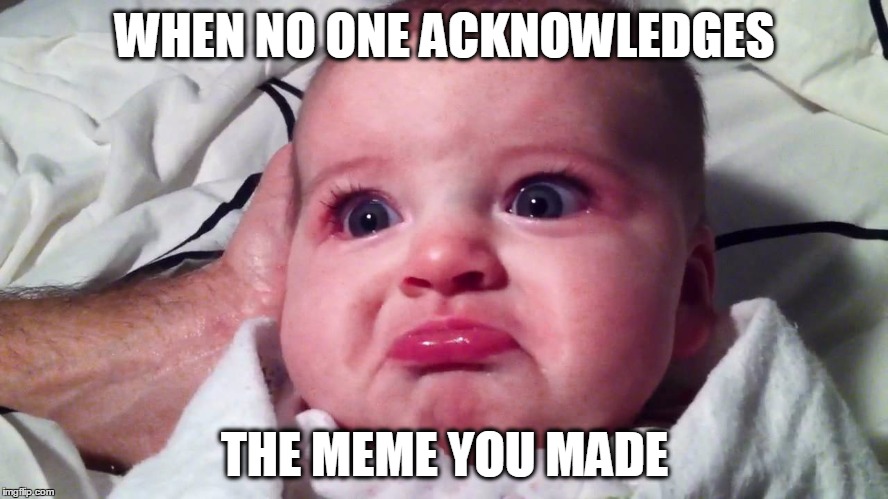 No MEME Love | WHEN NO ONE ACKNOWLEDGES; THE MEME YOU MADE | image tagged in sad baby,cute sad baby,meme faces | made w/ Imgflip meme maker
