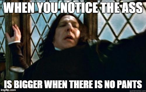 Snape | WHEN YOU NOTICE THE ASS; IS BIGGER WHEN THERE IS NO PANTS | image tagged in memes,snape | made w/ Imgflip meme maker