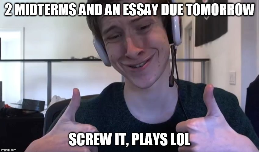 2 MIDTERMS AND AN ESSAY DUE TOMORROW; SCREW IT, PLAYS LOL | image tagged in league of legends | made w/ Imgflip meme maker