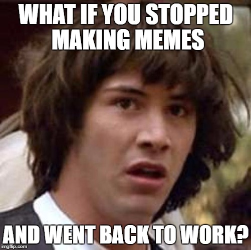 Hi. I'm your boss. | WHAT IF YOU STOPPED MAKING MEMES; AND WENT BACK TO WORK? | image tagged in memes,conspiracy keanu | made w/ Imgflip meme maker