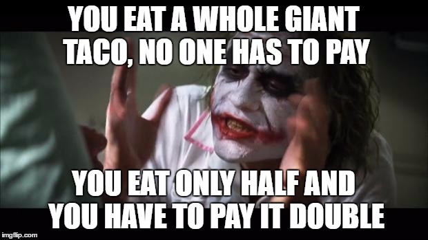 The challenge is real. | YOU EAT A WHOLE GIANT TACO, NO ONE HAS TO PAY; YOU EAT ONLY HALF AND YOU HAVE TO PAY IT DOUBLE | image tagged in memes,and everybody loses their minds | made w/ Imgflip meme maker