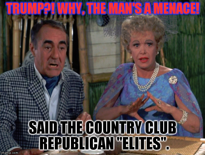 The Howells of Protest | TRUMP?! WHY, THE MAN'S A MENACE! SAID THE COUNTRY CLUB REPUBLICAN "ELITES". | image tagged in gilligan's island | made w/ Imgflip meme maker