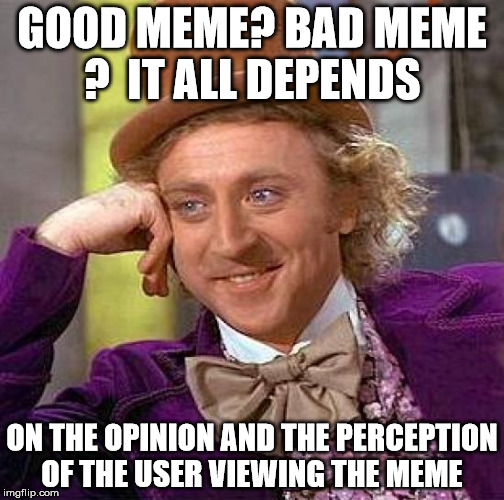 Good or bad memes  |  GOOD MEME? BAD MEME ?  IT ALL DEPENDS; ON THE OPINION AND THE PERCEPTION OF THE USER VIEWING THE MEME | image tagged in memes,creepy condescending wonka | made w/ Imgflip meme maker