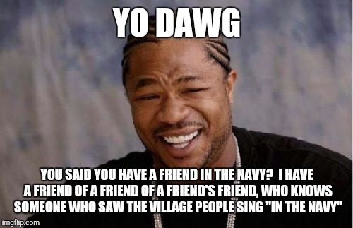 Yo Dawg Heard You Meme | YO DAWG; YOU SAID YOU HAVE A FRIEND IN THE NAVY?  I HAVE A FRIEND OF A FRIEND OF A FRIEND'S FRIEND, WHO KNOWS SOMEONE WHO SAW THE VILLAGE PEOPLE SING "IN THE NAVY" | image tagged in memes,yo dawg heard you | made w/ Imgflip meme maker