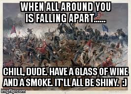WHEN ALL AROUND YOU IS FALLING APART...... CHILL, DUDE. HAVE A GLASS OF WINE AND A SMOKE. IT'LL ALL BE SHINY.  :) | image tagged in spotsylvania | made w/ Imgflip meme maker