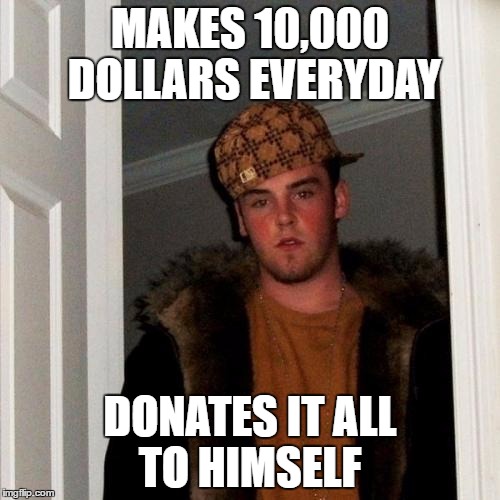 Scumbag Steve | MAKES 10,000 DOLLARS EVERYDAY; DONATES IT ALL TO HIMSELF | image tagged in memes,scumbag steve,donations,rich | made w/ Imgflip meme maker