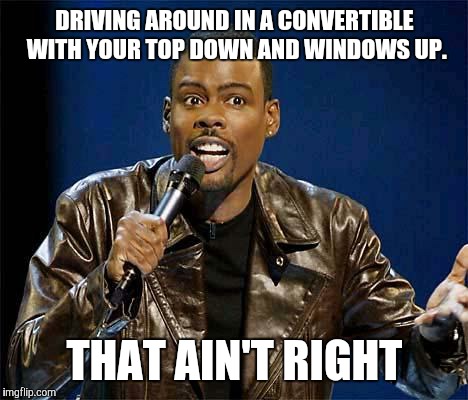 Chris Rock | DRIVING AROUND IN A CONVERTIBLE WITH YOUR TOP DOWN AND WINDOWS UP. THAT AIN'T RIGHT | image tagged in chris rock | made w/ Imgflip meme maker