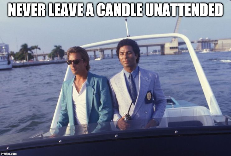 miami vice boat | NEVER LEAVE A CANDLE UNATTENDED | image tagged in miami vice boat | made w/ Imgflip meme maker