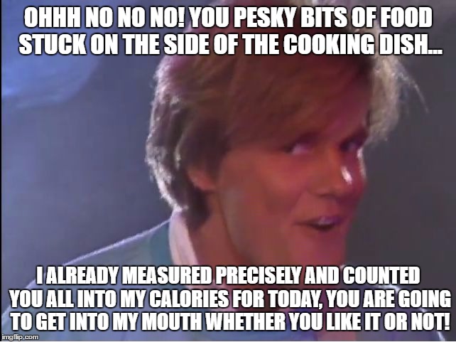 dieter | OHHH NO NO NO! YOU PESKY BITS OF FOOD STUCK ON THE SIDE OF THE COOKING DISH... I ALREADY MEASURED PRECISELY AND COUNTED YOU ALL INTO MY CALORIES FOR TODAY, YOU ARE GOING TO GET INTO MY MOUTH WHETHER YOU LIKE IT OR NOT! | image tagged in dieter | made w/ Imgflip meme maker