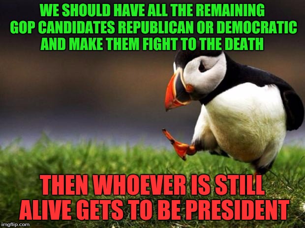 We'd make sure Trump and Hillary go down first. | WE SHOULD HAVE ALL THE REMAINING GOP CANDIDATES REPUBLICAN OR DEMOCRATIC AND MAKE THEM FIGHT TO THE DEATH; THEN WHOEVER IS STILL ALIVE GETS TO BE PRESIDENT | image tagged in memes,unpopular opinion puffin | made w/ Imgflip meme maker