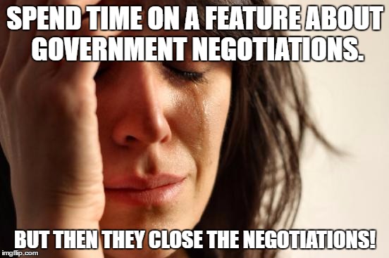 First World Problems | SPEND TIME ON A FEATURE ABOUT GOVERNMENT NEGOTIATIONS. BUT THEN THEY CLOSE THE NEGOTIATIONS! | image tagged in memes,first world problems | made w/ Imgflip meme maker