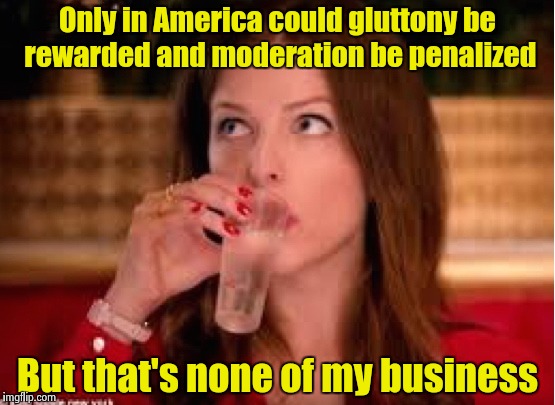 None of Anna's Business | Only in America could gluttony be rewarded and moderation be penalized But that's none of my business | image tagged in none of anna's business | made w/ Imgflip meme maker