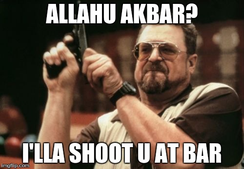 Am I The Only One Around Here | ALLAHU AKBAR? I'LLA SHOOT U AT BAR | image tagged in memes,am i the only one around here | made w/ Imgflip meme maker