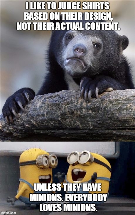 I LIKE TO JUDGE SHIRTS BASED ON THEIR DESIGN, NOT THEIR ACTUAL CONTENT. UNLESS THEY HAVE MINIONS. EVERYBODY LOVES MINIONS. | image tagged in confession bear,minions | made w/ Imgflip meme maker