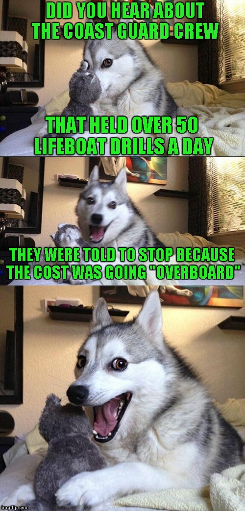 Bad Pun Dog Meme | DID YOU HEAR ABOUT THE COAST GUARD CREW; THAT HELD OVER 50 LIFEBOAT DRILLS A DAY; THEY WERE TOLD TO STOP BECAUSE THE COST WAS GOING "OVERBOARD" | image tagged in memes,bad pun dog | made w/ Imgflip meme maker
