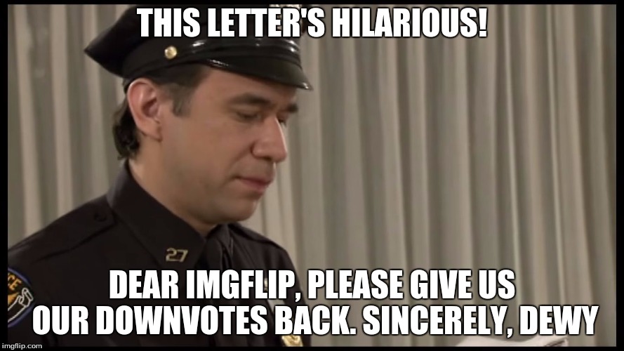 Cop Ridiculing Letter | THIS LETTER'S HILARIOUS! DEAR IMGFLIP, PLEASE GIVE US OUR DOWNVOTES BACK. SINCERELY, DEWY | image tagged in cop ridiculing letter | made w/ Imgflip meme maker