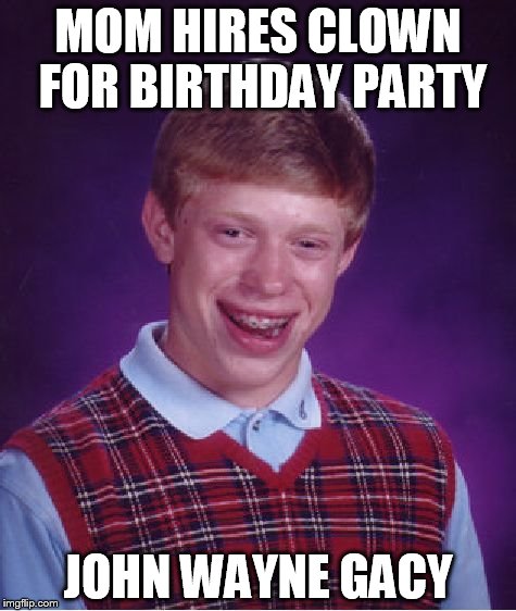 Bad Luck Brian Meme | MOM HIRES CLOWN FOR BIRTHDAY PARTY; JOHN WAYNE GACY | image tagged in memes,bad luck brian | made w/ Imgflip meme maker