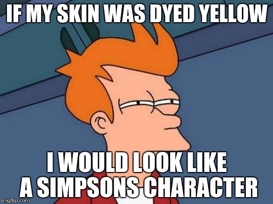 Futurama Fry Meme | IF MY SKIN WAS DYED YELLOW; I WOULD LOOK LIKE A SIMPSONS CHARACTER | image tagged in memes,futurama fry | made w/ Imgflip meme maker