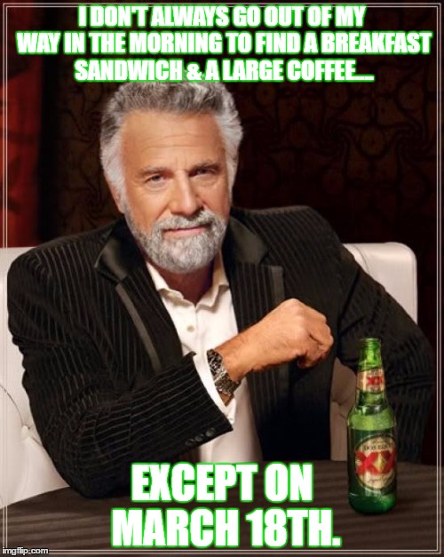 The Most Interesting Man In The World Meme | I DON'T ALWAYS GO OUT OF MY WAY IN THE MORNING TO FIND A BREAKFAST SANDWICH & A LARGE COFFEE.... EXCEPT ON MARCH 18TH. | image tagged in memes,the most interesting man in the world | made w/ Imgflip meme maker