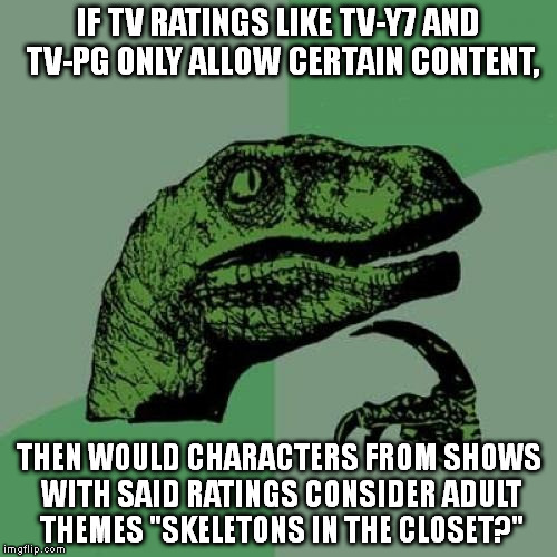 Philosoraptor | IF TV RATINGS LIKE TV-Y7 AND TV-PG ONLY ALLOW CERTAIN CONTENT, THEN WOULD CHARACTERS FROM SHOWS WITH SAID RATINGS CONSIDER ADULT THEMES "SKELETONS IN THE CLOSET?" | image tagged in memes,philosoraptor | made w/ Imgflip meme maker