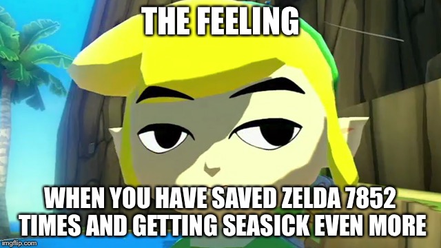 Zelda | THE FEELING; WHEN YOU HAVE SAVED ZELDA 7852 TIMES AND GETTING SEASICK EVEN MORE | image tagged in zelda | made w/ Imgflip meme maker