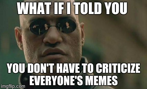 Matrix Morpheus Meme | WHAT IF I TOLD YOU; YOU DON'T HAVE TO CRITICIZE EVERYONE'S MEMES | image tagged in memes,matrix morpheus | made w/ Imgflip meme maker