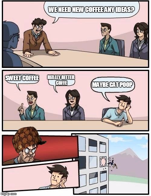 Boardroom Meeting Suggestion | WE NEED NEW COFFEE ANY IDEAS? SWEET COFFEE; REALLY BITTER COFFE; MAYBE CAT POOP | image tagged in memes,boardroom meeting suggestion,scumbag | made w/ Imgflip meme maker