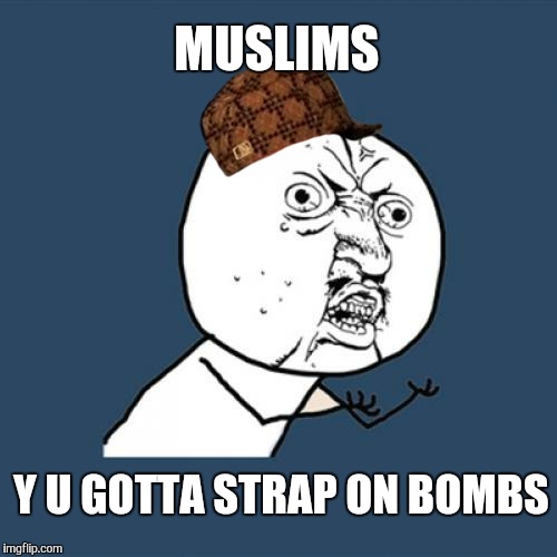 Happy Friday. | MUSLIMS; Y U GOTTA STRAP ON BOMBS | image tagged in memes,y u no,scumbag,terrorism,muslim | made w/ Imgflip meme maker