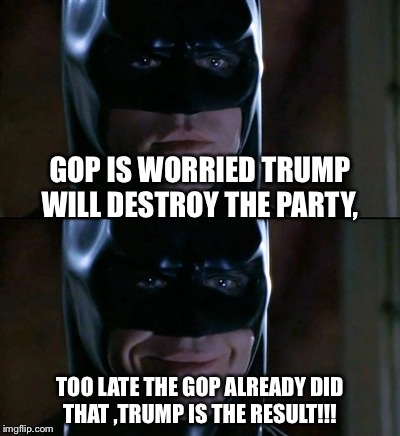 Batman Smiles | GOP IS WORRIED TRUMP WILL DESTROY THE PARTY, TOO LATE THE GOP ALREADY DID THAT ,TRUMP IS THE RESULT!!! | image tagged in memes,batman smiles | made w/ Imgflip meme maker