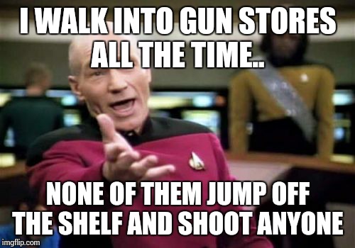 Picard Wtf Meme | I WALK INTO GUN STORES ALL THE TIME.. NONE OF THEM JUMP OFF THE SHELF AND SHOOT ANYONE | image tagged in memes,picard wtf | made w/ Imgflip meme maker