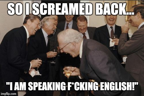 Laughing Men In Suits Meme | SO I SCREAMED BACK... "I AM SPEAKING F*CKING ENGLISH!" | image tagged in memes,laughing men in suits | made w/ Imgflip meme maker