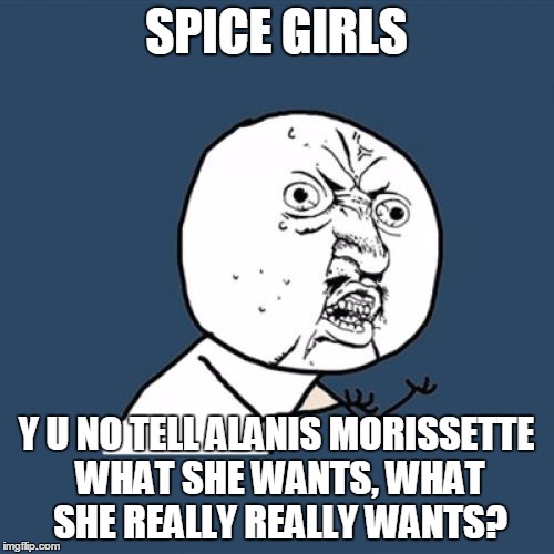 Y U No Meme | SPICE GIRLS Y U NO TELL ALANIS MORISSETTE WHAT SHE WANTS, WHAT SHE REALLY REALLY WANTS? | image tagged in memes,y u no | made w/ Imgflip meme maker