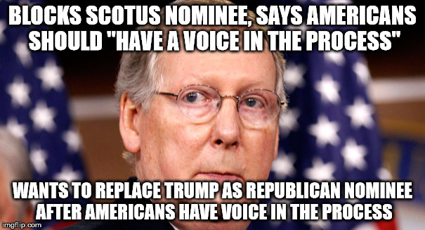 Hypocrite McConnell | BLOCKS SCOTUS NOMINEE, SAYS AMERICANS SHOULD "HAVE A VOICE IN THE PROCESS"; WANTS TO REPLACE TRUMP AS REPUBLICAN NOMINEE AFTER AMERICANS HAVE VOICE IN THE PROCESS | image tagged in mitch mcconnell,scotus,scotuscare hypocrisy is anti-americanism,hypocrites,republican hypocrisy,republican obstruction | made w/ Imgflip meme maker