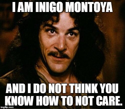 I AM INIGO MONTOYA AND I DO NOT THINK YOU KNOW HOW TO NOT CARE. | made w/ Imgflip meme maker