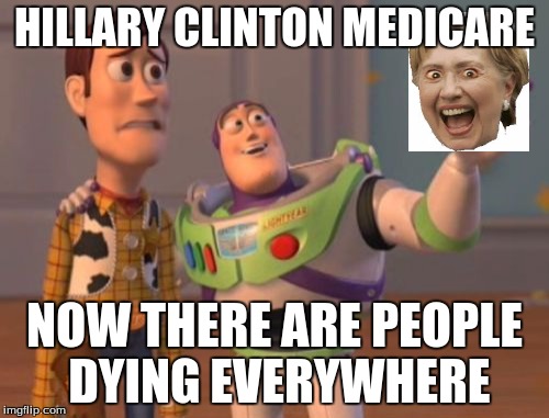 X, X Everywhere | HILLARY CLINTON MEDICARE; NOW THERE ARE PEOPLE DYING EVERYWHERE | image tagged in memes,x x everywhere | made w/ Imgflip meme maker