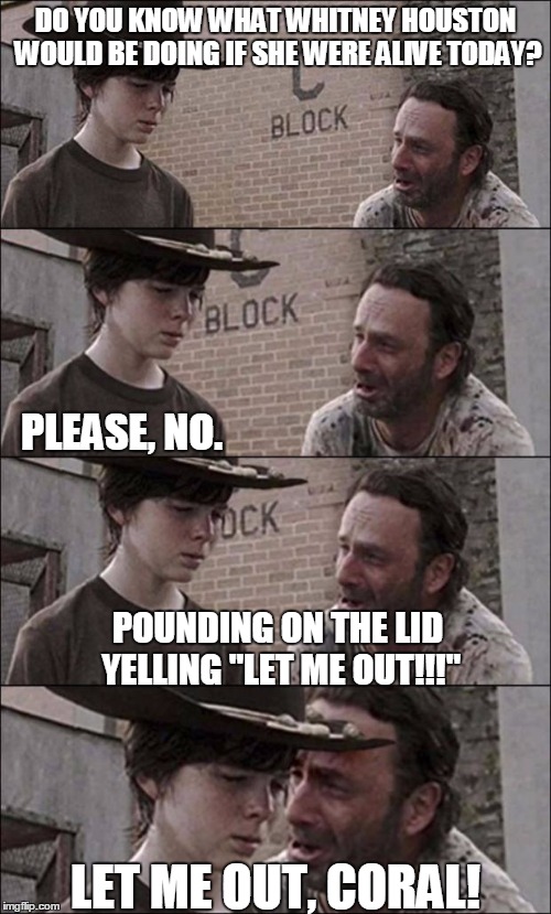 Whitney, Coral! | DO YOU KNOW WHAT WHITNEY HOUSTON WOULD BE DOING IF SHE WERE ALIVE TODAY? PLEASE, NO. POUNDING ON THE LID YELLING "LET ME OUT!!!"; LET ME OUT, CORAL! | image tagged in the walking dead coral | made w/ Imgflip meme maker