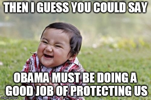 Evil Toddler Meme | THEN I GUESS YOU COULD SAY OBAMA MUST BE DOING A GOOD JOB OF PROTECTING US | image tagged in memes,evil toddler | made w/ Imgflip meme maker
