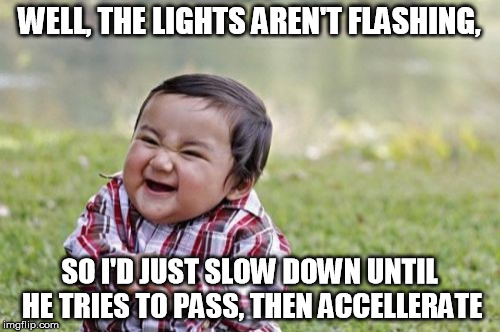 Evil Toddler Meme | WELL, THE LIGHTS AREN'T FLASHING, SO I'D JUST SLOW DOWN UNTIL HE TRIES TO PASS, THEN ACCELLERATE | image tagged in memes,evil toddler | made w/ Imgflip meme maker