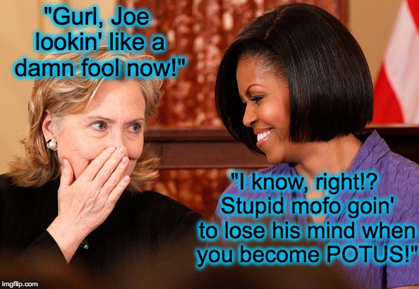 #SmileForJoe | "Gurl, Joe lookin' like a damn fool now!"; "I know, right!? Stupid mofo goin' to lose his mind when you become POTUS!" | image tagged in smileforjoe,hillary clinton,michelle obama,potus,flotus,joe scarborough | made w/ Imgflip meme maker
