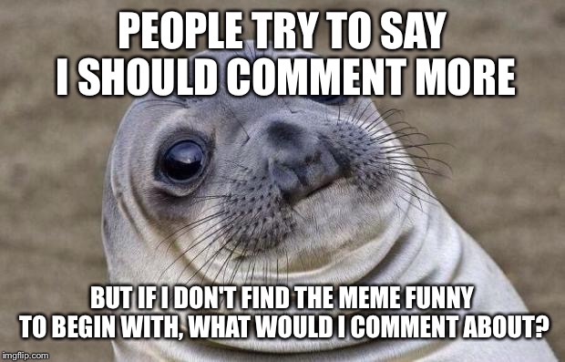 Awkward Moment Sealion Meme | PEOPLE TRY TO SAY I SHOULD COMMENT MORE; BUT IF I DON'T FIND THE MEME FUNNY TO BEGIN WITH, WHAT WOULD I COMMENT ABOUT? | image tagged in memes,awkward moment sealion | made w/ Imgflip meme maker