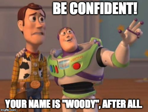 X, X Everywhere Meme | BE CONFIDENT! YOUR NAME IS "WOODY", AFTER ALL. | image tagged in memes,x x everywhere | made w/ Imgflip meme maker