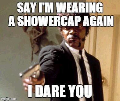 Say That Again I Dare You Meme | SAY I'M WEARING A SHOWERCAP AGAIN; I DARE YOU | image tagged in memes,say that again i dare you | made w/ Imgflip meme maker