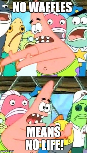 Put It Somewhere Else Patrick Meme | NO WAFFLES; MEANS NO LIFE! | image tagged in memes,put it somewhere else patrick | made w/ Imgflip meme maker
