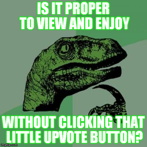 I know I need to get better at this.  Trying to get in the habit of upvoting when I get a kick out of one. | IS IT PROPER TO VIEW AND ENJOY; WITHOUT CLICKING THAT LITTLE UPVOTE BUTTON? | image tagged in memes,philosoraptor | made w/ Imgflip meme maker